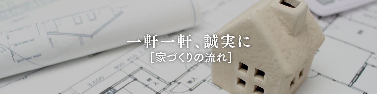 一軒一軒、誠実に 家づくりの流れ